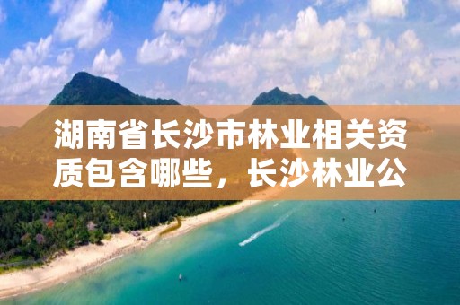 湖南省长沙市林业相关资质包含哪些，长沙林业公司
