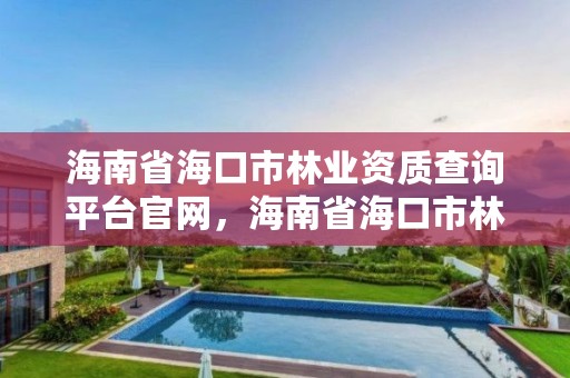 海南省海口市林业资质查询平台官网,海南省海口市林业资质查询平台官网电话