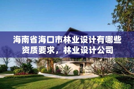 海南省海口市林业设计有哪些资质要求,林业设计公司