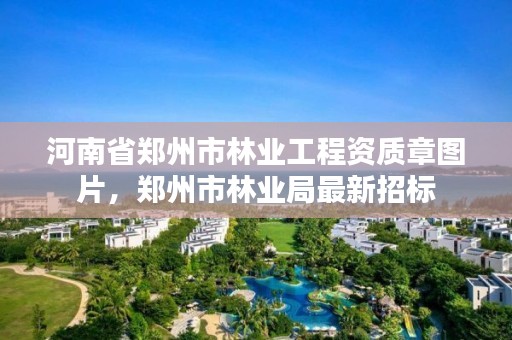 河南省郑州市林业工程资质章图片,郑州市林业局最新招标
