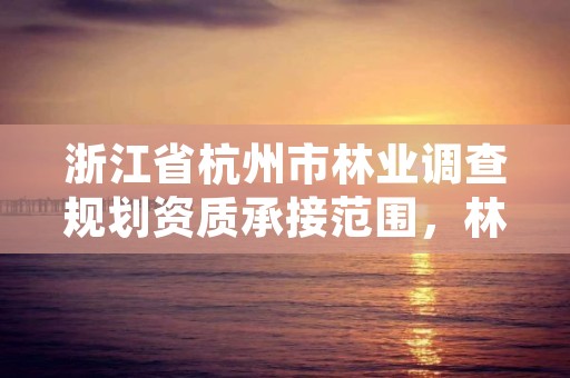 浙江省杭州市林业调查规划资质承接范围,林业调查规划资质怎么办理