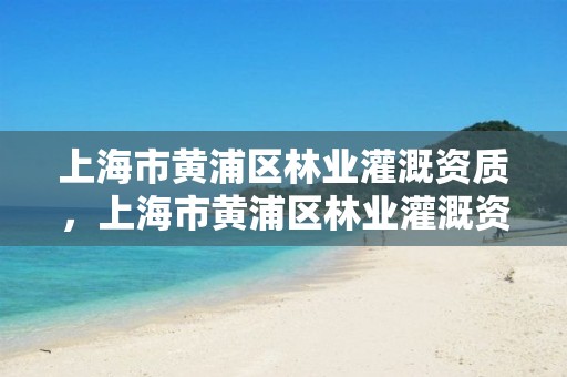 上海市黄浦区林业灌溉资质,上海市黄浦区林业灌溉资质查询
