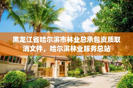 黑龙江省哈尔滨市林业总承包资质取消文件,哈尔滨林业服务总站