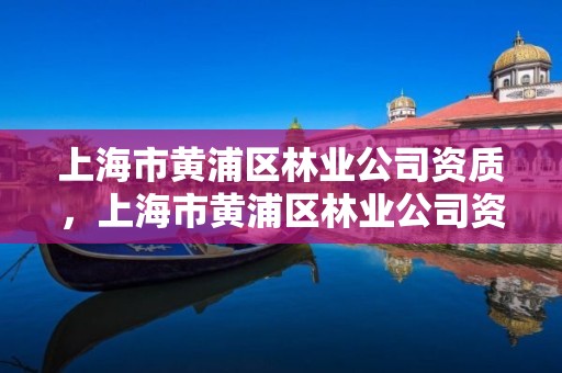 上海市黄浦区林业公司资质,上海市黄浦区林业公司资质查询