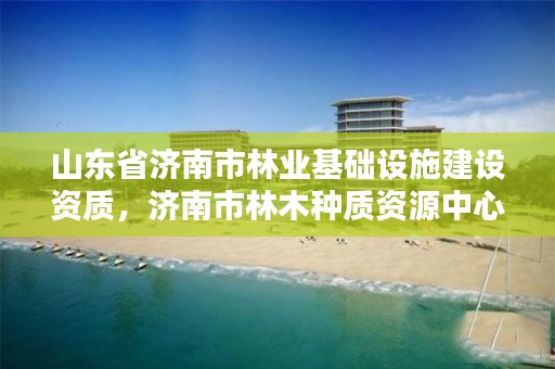 山东省济南市林业基础设施建设资质,济南市林木种质资源中心