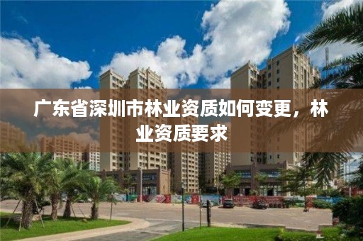 广东省深圳市林业资质如何变更，林业资质要求