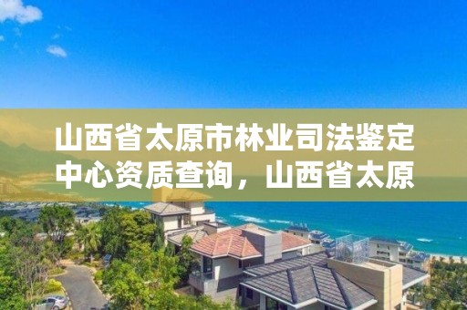 山西省太原市林业司法鉴定中心资质查询,山西省太原市林业司法鉴定中心资质查询