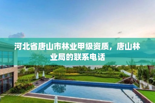 河北省唐山市林业甲级资质，唐山林业局的联系电话