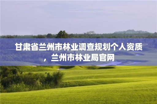 甘肃省兰州市林业调查规划个人资质，兰州市林业局官网