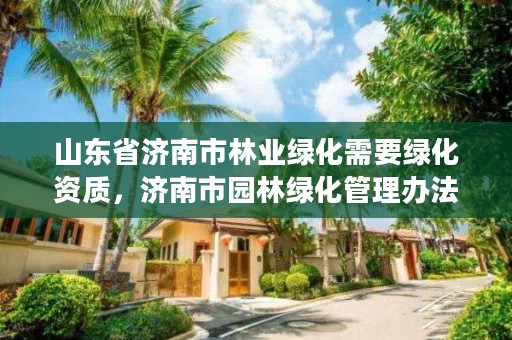 山东省济南市林业绿化需要绿化资质,济南市园林绿化管理办法