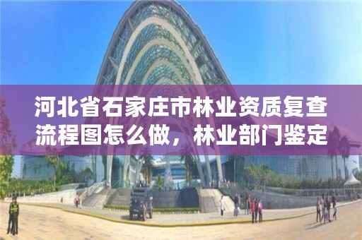 河北省石家庄市林业资质复查流程图怎么做，林业部门鉴定资质