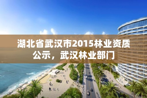 湖北省武汉市2015林业资质公示，武汉林业部门