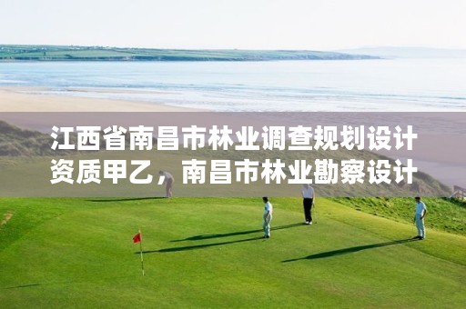 江西省南昌市林业调查规划设计资质甲乙,南昌市林业勘察设计队