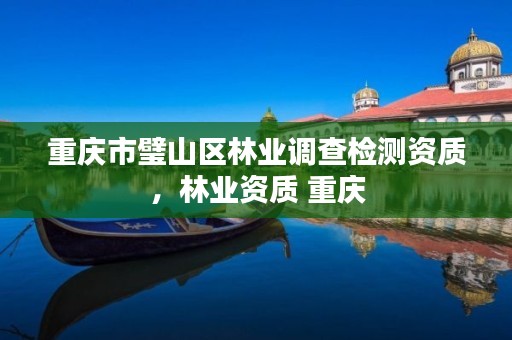 重庆市璧山区林业调查检测资质,林业资质 重庆