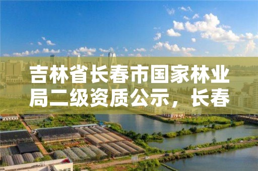 吉林省长春市国家林业局二级资质公示,长春林业和园林局
