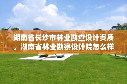 湖南省长沙市林业勘查设计资质，湖南省林业勘察设计院怎么样