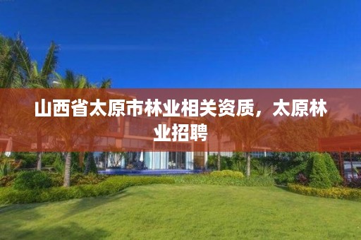 山西省太原市林业相关资质,太原林业招聘