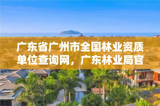 广东省广州市全国林业资质单位查询网，广东林业局官网
