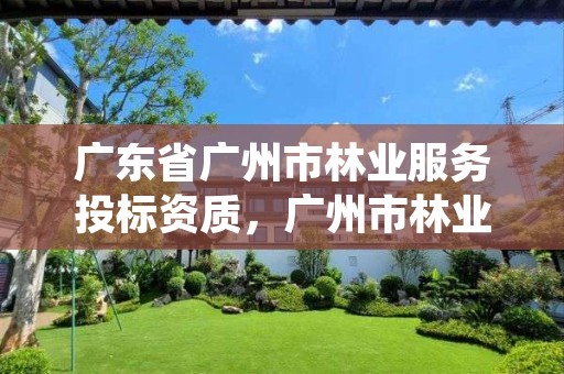 广东省广州市林业服务投标资质，广州市林业和园林绿化工程建设中心