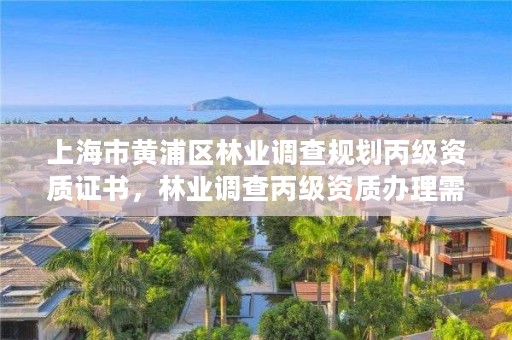 上海市黄浦区林业调查规划丙级资质证书,林业调查丙级资质办理需要条件