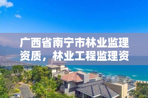 广西省南宁市林业监理资质,林业工程监理资质