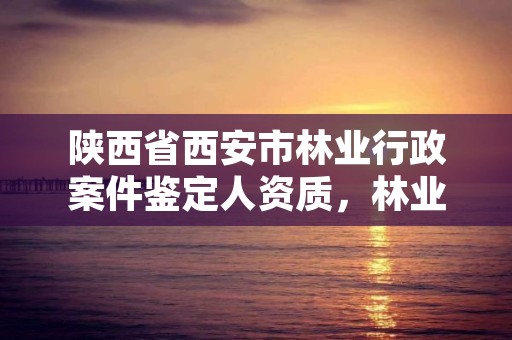 陕西省西安市林业行政案件鉴定人资质,林业司法鉴定资质管理办法