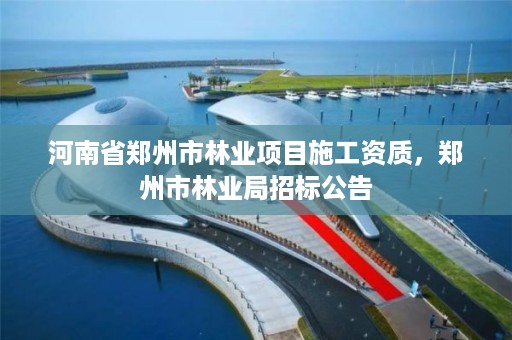 河南省郑州市林业项目施工资质,郑州市林业局招标公告