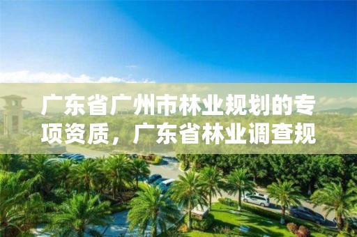 广东省广州市林业规划的专项资质，广东省林业调查规划院待遇