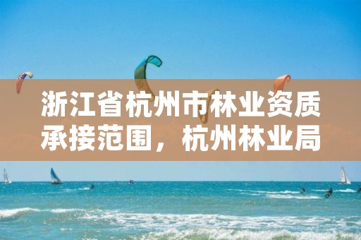 浙江省杭州市林业资质承接范围,杭州林业局电话号码