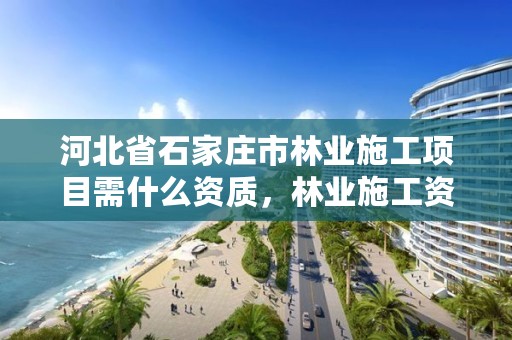 河北省石家庄市林业施工项目需什么资质，林业施工资质证书