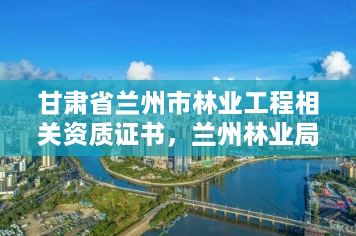 甘肃省兰州市林业工程相关资质证书,兰州林业局在哪里