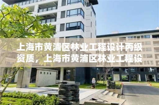 上海市黄浦区林业工程设计丙级资质,上海市黄浦区林业工程设计丙级资质公示