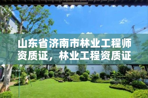 山东省济南市林业工程师资质证,林业工程资质证书