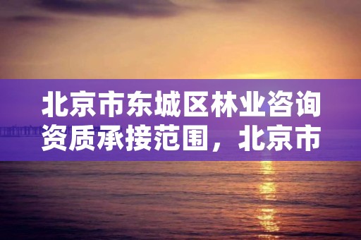 北京市东城区林业咨询资质承接范围，北京市东城区林业咨询资质承接范围是多少