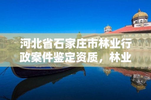 河北省石家庄市林业行政案件鉴定资质，林业案件鉴定的机构