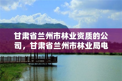 甘肃省兰州市林业资质的公司,甘肃省兰州市林业局电话