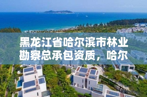 黑龙江省哈尔滨市林业勘察总承包资质,哈尔滨林业设计院地址