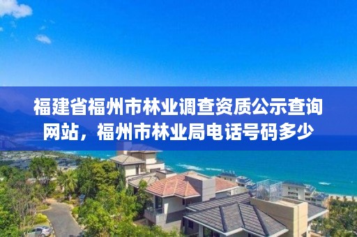 福建省福州市林业调查资质公示查询网站,福州市林业局电话号码多少