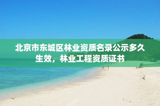 北京市东城区林业资质名录公示多久生效，林业工程资质证书