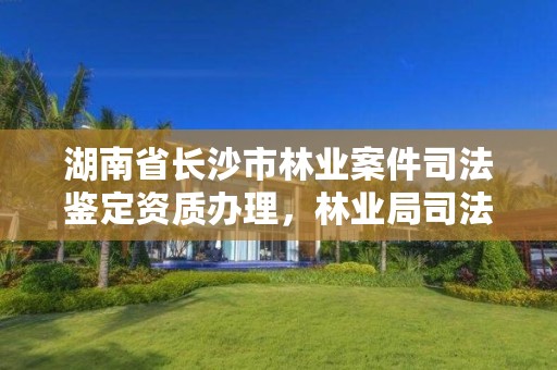 湖南省长沙市林业案件司法鉴定资质办理，林业局司法鉴定中心