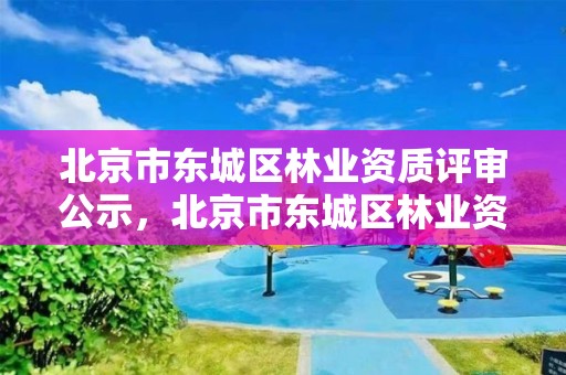 北京市东城区林业资质评审公示，北京市东城区林业资质评审公示查询