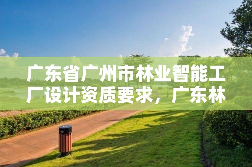 广东省广州市林业智能工厂设计资质要求，广东林业设计院