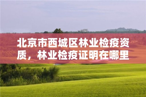 北京市西城区林业检疫资质，林业检疫证明在哪里开