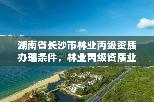 湖南省长沙市林业丙级资质办理条件，林业丙级资质业务范围