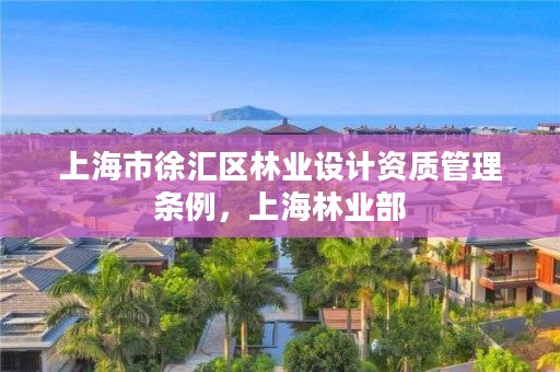 上海市徐汇区林业设计资质管理条例,上海林业部