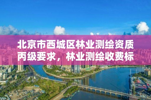 北京市西城区林业测绘资质丙级要求，林业测绘收费标准