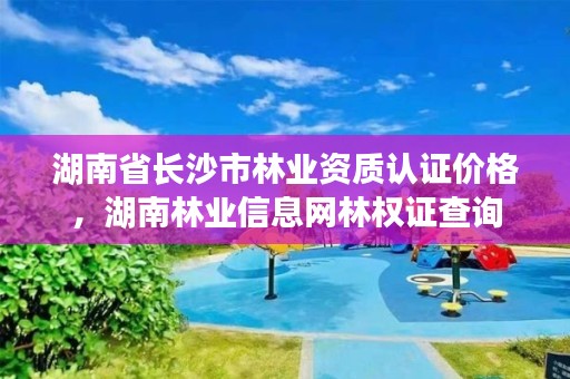 湖南省长沙市林业资质认证价格，湖南林业信息网林权证查询