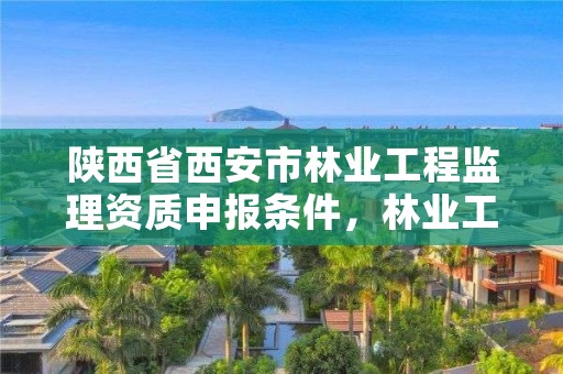 陕西省西安市林业工程监理资质申报条件,林业工程监理公司