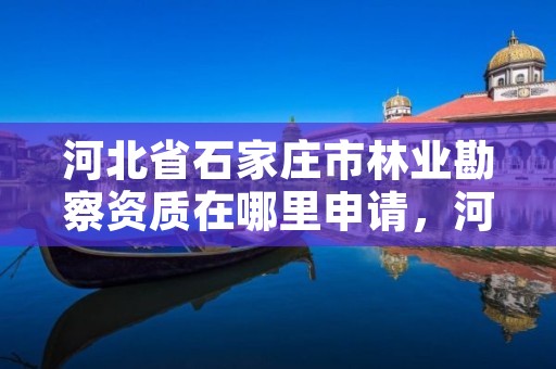 河北省石家庄市林业勘察资质在哪里申请，河北省林业勘察设计院