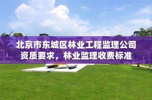 北京市东城区林业工程监理公司资质要求，林业监理收费标准